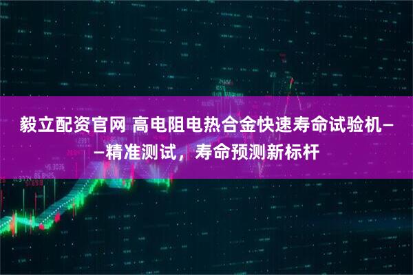 毅立配资官网 高电阻电热合金快速寿命试验机——精准测试，寿命预测新标杆