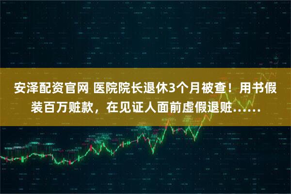 安泽配资官网 医院院长退休3个月被查！用书假装百万赃款，在见证人面前虚假退赃……