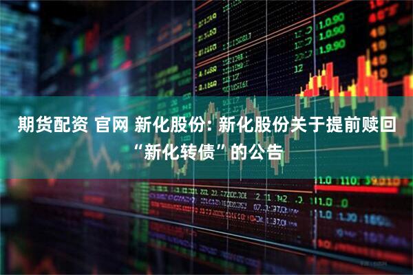 期货配资 官网 新化股份: 新化股份关于提前赎回“新化转债”的公告