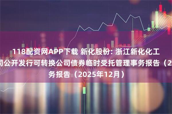 118配资网APP下载 新化股份: 浙江新化化工股份有限公司公开发行可转换公司债券临时受托管理事务报告（2025年12月）