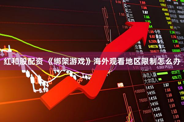 红和股配资 《绑架游戏》海外观看地区限制怎么办