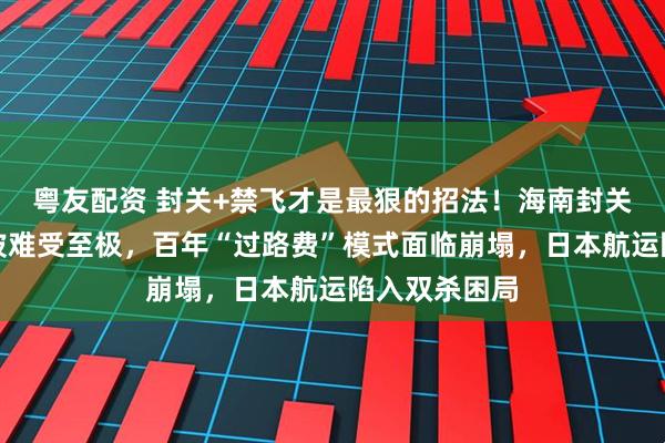 粤友配资 封关+禁飞才是最狠的招法！海南封关首日，新加坡难受至极，百年“过路费”模式面临崩塌，日本航运陷入双杀困局