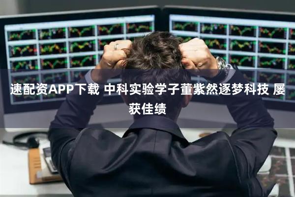 速配资APP下载 中科实验学子董紫然逐梦科技 屡获佳绩