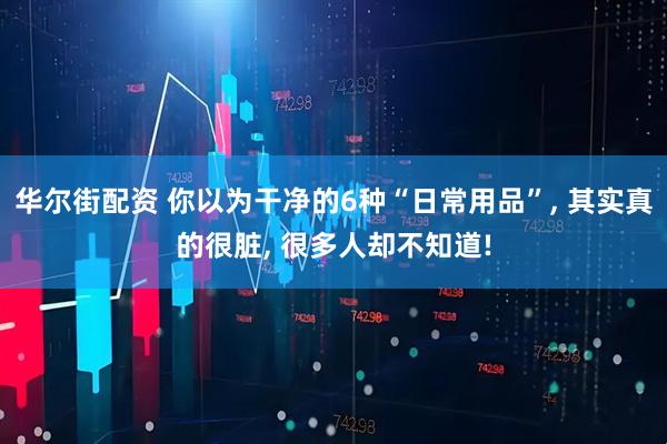 华尔街配资 你以为干净的6种“日常用品”, 其实真的很脏, 很多人却不知道!