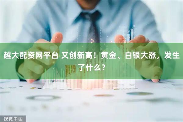 越大配资网平台 又创新高！黄金、白银大涨，发生了什么？
