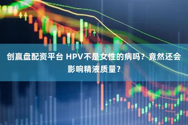 创赢盘配资平台 HPV不是女性的病吗?竟然还会影响精液质量?