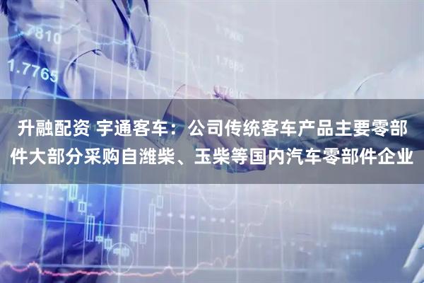 升融配资 宇通客车：公司传统客车产品主要零部件大部分采购自潍柴、玉柴等国内汽车零部件企业