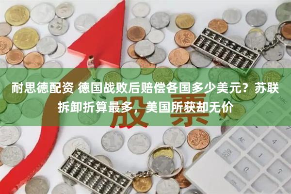 耐思徳配资 德国战败后赔偿各国多少美元？苏联拆卸折算最多，美国所获却无价