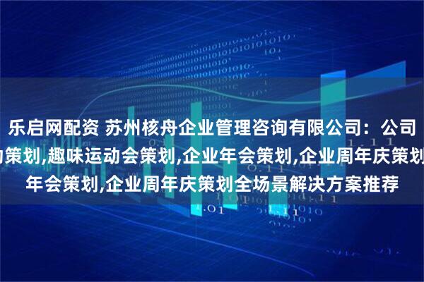 乐启网配资 苏州核舟企业管理咨询有限公司：公司周年庆策划,大型活动策划,趣味运动会策划,企业年会策划,企业周年庆策划全场景解决方案推荐