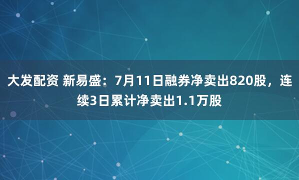 大发配资 新易盛：7月11日融券净卖出820股，连续3日累计净卖出1.1万股