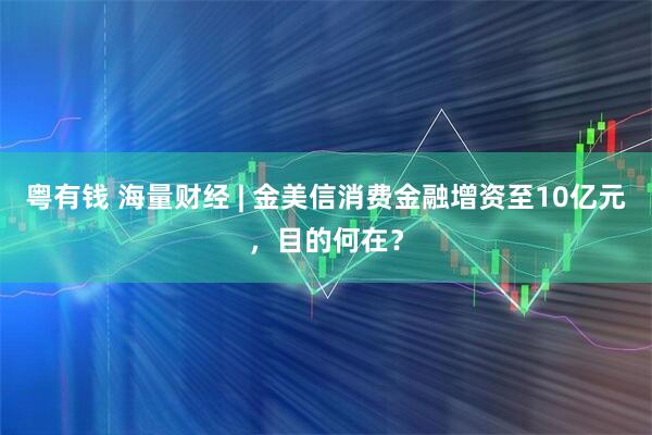 粤有钱 海量财经 | 金美信消费金融增资至10亿元，目的何在？