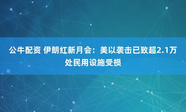 公牛配资 伊朗红新月会：美以袭击已致超2.1万处民用设施受损