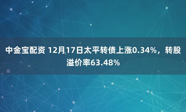 中金宝配资 12月17日太平转债上涨0.34%，转股溢价率63.48%