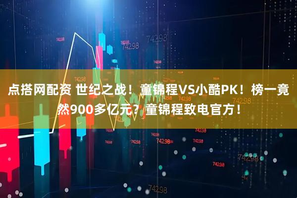 点搭网配资 世纪之战！童锦程VS小酷PK！榜一竟然900多亿元？童锦程致电官方！