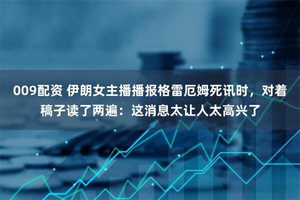 009配资 伊朗女主播播报格雷厄姆死讯时，对着稿子读了两遍：这消息太让人太高兴了