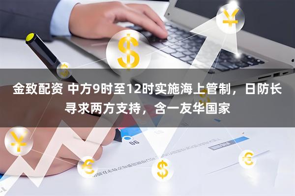 金致配资 中方9时至12时实施海上管制，日防长寻求两方支持，含一友华国家